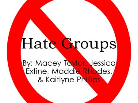 Hate Groups By: Macey Taylor, Jessica Extine, Maddie Rhodes, & Kaitlyne Phillips.