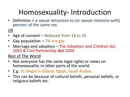 Homosexuality- Introduction Definition = a sexual attraction to (or sexual relations with) persons of the same sex. UK Age of consent – Reduced from 18.
