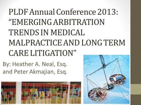 PLDF Annual Conference 2013: “EMERGING ARBITRATION TRENDS IN MEDICAL MALPRACTICE AND LONG TERM CARE LITIGATION” By: Heather A. Neal, Esq. and Peter Akmajian,