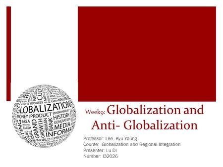 Week9: Globalization and Anti- Globalization Professor: Lee, Kyu Young Course: Globalization and Regional Integration Presenter: Lu Di Number: I32026.