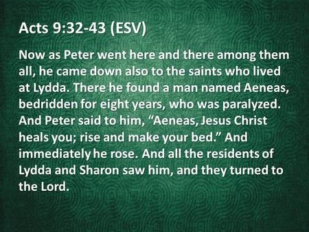 Acts 9:32-43 (ESV) Now as Peter went here and there among them all, he came down also to the saints who lived at Lydda. There he found a man named Aeneas,