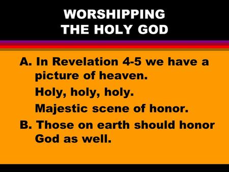 WORSHIPPING THE HOLY GOD A. In Revelation 4-5 we have a picture of heaven. Holy, holy, holy. Majestic scene of honor. B. Those on earth should honor God.