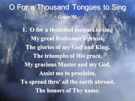O For a Thousand Tongues to Sing 1. O for a thousand tongues to sing My great Redeemer's praise, The glories of my God and King, The triumphs of His grace.