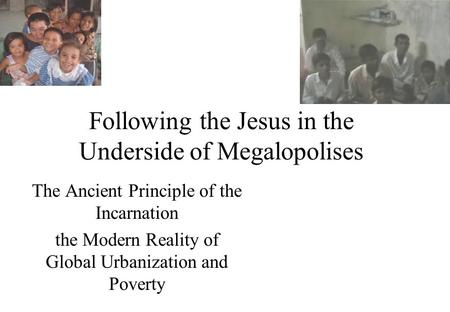 Following the Jesus in the Underside of Megalopolises The Ancient Principle of the Incarnation the Modern Reality of Global Urbanization and Poverty.