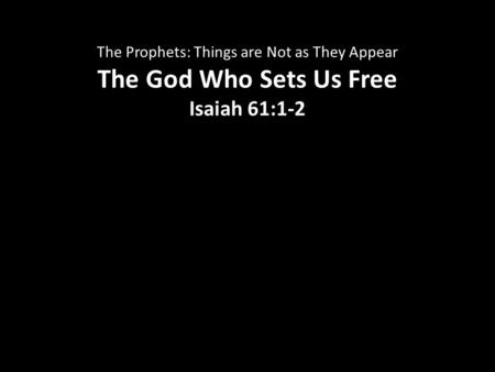 The Prophets: Things are Not as They Appear The God Who Sets Us Free Isaiah 61:1-2.