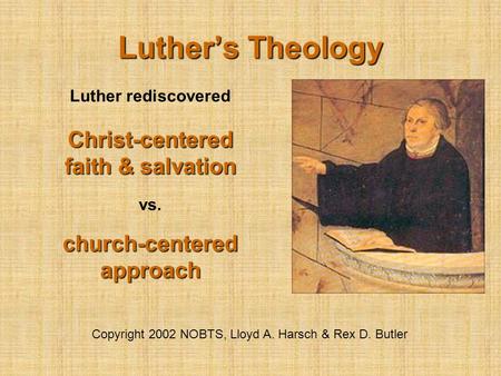 Luther’s Theology Copyright 2002 NOBTS, Lloyd A. Harsch & Rex D. Butler Luther rediscovered Christ-centered faith & salvation vs. church-centered approach.