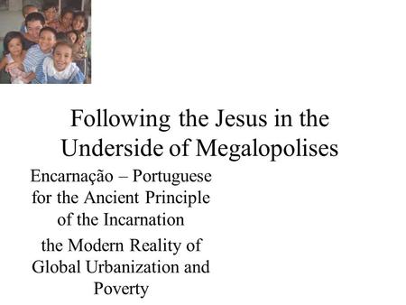 Following the Jesus in the Underside of Megalopolises Encarnação – Portuguese for the Ancient Principle of the Incarnation the Modern Reality of Global.