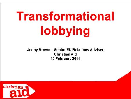 1 Jenny Brown – Senior EU Relations Adviser Christian Aid 12 February 2011 Transformational lobbying.