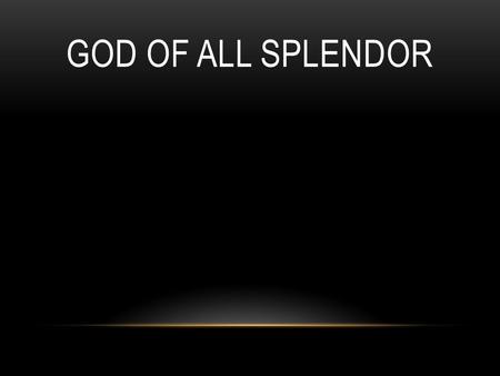 GOD OF ALL SPLENDOR. God of all splendor, wonder and might. Awesome creator, author of life. Master and Savior, wholly divine. God of all splendor, wonder.
