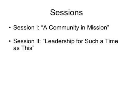 Sessions Session I: “A Community in Mission” Session II: “Leadership for Such a Time as This”