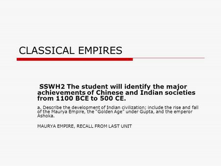 CLASSICAL EMPIRES SSWH2 The student will identify the major achievements of Chinese and Indian societies from 1100 BCE to 500 CE. a. Describe the development.