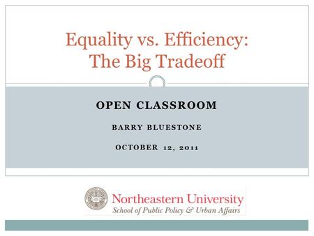 OPEN CLASSROOM BARRY BLUESTONE OCTOBER 12, 2011 Equality vs. Efficiency: The Big Tradeoff.