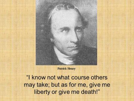 Patrick Henry “I know not what course others may take; but as for me, give me liberty or give me death!”
