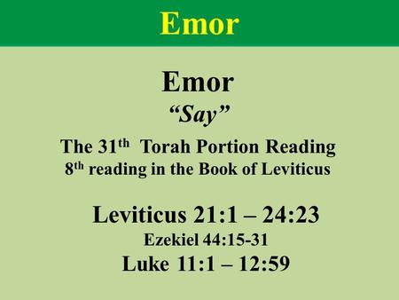 Emor “Say” The 31 th Torah Portion Reading 8 th reading in the Book of Leviticus Leviticus 21:1 – 24:23 Ezekiel 44:15-31 Luke 11:1 – 12:59 Emor.