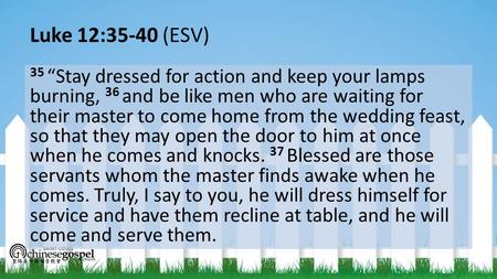 Luke 12:35-40 (ESV) 35 “Stay dressed for action and keep your lamps burning, 36 and be like men who are waiting for their master to come home from the.