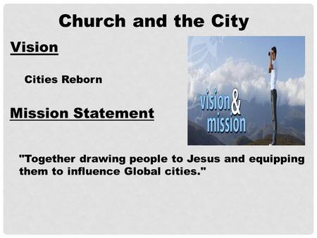 Church and the City Vision Cities Reborn Mission Statement Together drawing people to Jesus and equipping them to influence Global cities.