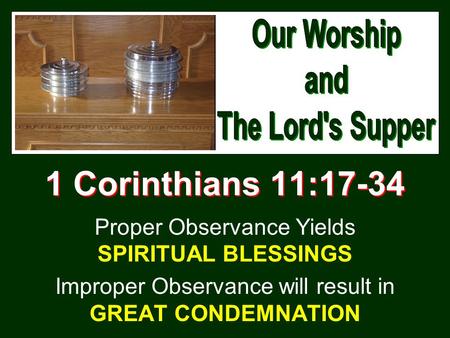 1 Corinthians 11:17-34 Proper Observance Yields SPIRITUAL BLESSINGS Improper Observance will result in GREAT CONDEMNATION.