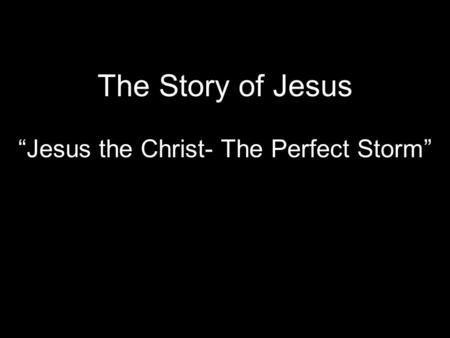 The Story of Jesus “Jesus the Christ- The Perfect Storm”
