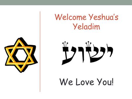 Welcome Yeshua’s Yeladim We Love You! Please Remember These Rules Please don’t talk when others are talking. Please raise your hand if you would like.