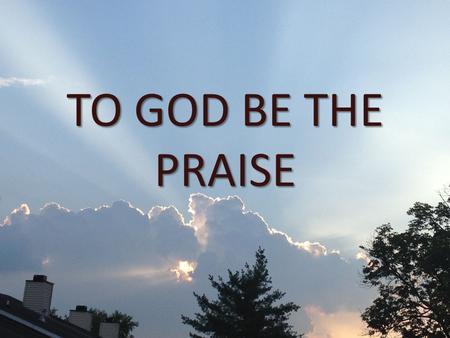 TO GOD BE THE PRAISE. 1. Defined > The act of positive statements about a person 2. So many times we fail to use our time and energy to PRAISE God 3.