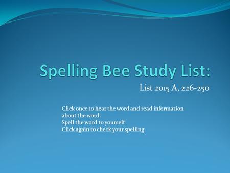 List 2015 A, 226-250 Click once to hear the word and read information about the word. Spell the word to yourself Click again to check your spelling.
