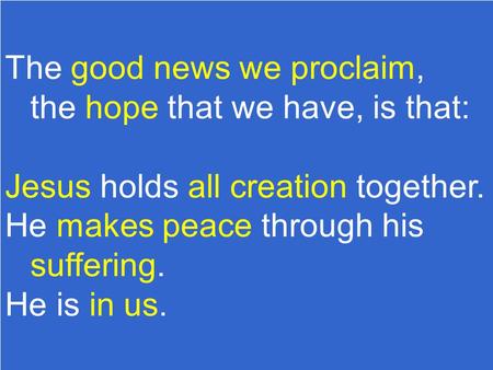 The good news we proclaim, the hope that we have, is that: Jesus holds all creation together. He makes peace through his suffering. He is in us.