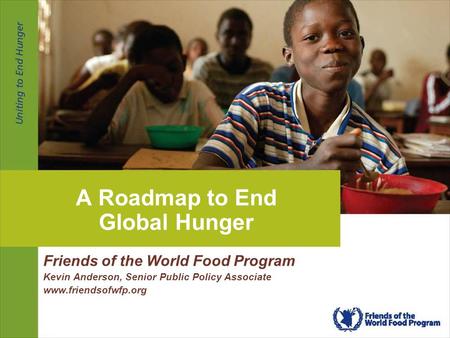 1 | Friends of the World Food Program | April 6, 2009 A Roadmap to End Global Hunger Friends of the World Food Program Kevin Anderson, Senior Public Policy.