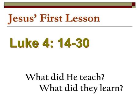 Jesus’ First Lesson Luke 4: 14-30 What did He teach? What did they learn?