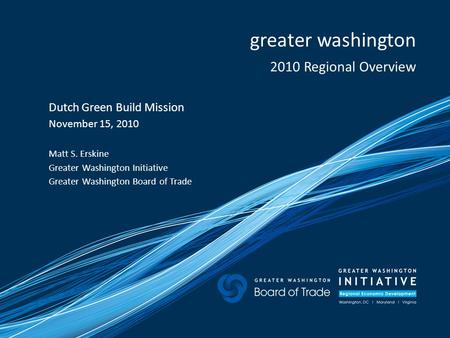 Greater washington 2010 Regional Overview Dutch Green Build Mission November 15, 2010 Matt S. Erskine Greater Washington Initiative Greater Washington.