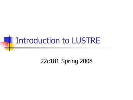 Introduction to LUSTRE 22c181 Spring 2008. Background Developed in 1980’s at Verimag (Fr) Currently used by Estrel Technologies in Scade development tools.
