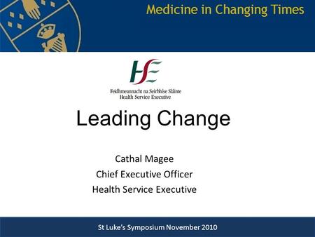St Luke’s Symposium November 2010 Leading Change Cathal Magee Chief Executive Officer Health Service Executive St Luke’s Symposium Novmber 2010 St Luke’s.