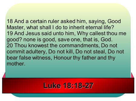 Luke 18:18-27 18 And a certain ruler asked him, saying, Good Master, what shall I do to inherit eternal life? 19 And Jesus said unto him, Why callest thou.