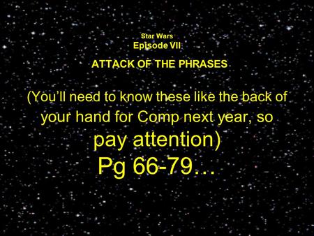 Star Wars Episode VII ATTACK OF THE PHRASES (You’ll need to know these like the back of your hand for Comp next year, so pay attention) Pg 66-79…