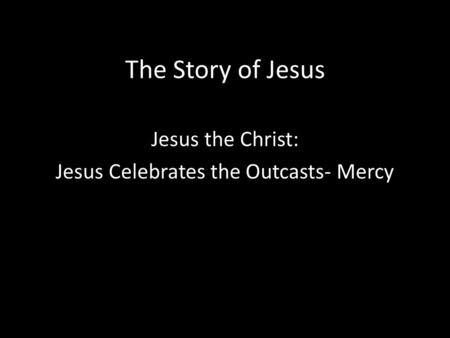 The Story of Jesus Jesus the Christ: Jesus Celebrates the Outcasts- Mercy.