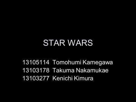 STAR WARS 13105114 Tomohumi Kamegawa 13103178 Takuma Nakamukae 13103277 Kenichi Kimura.