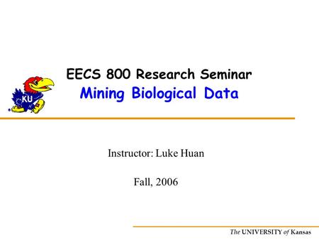 The UNIVERSITY of Kansas EECS 800 Research Seminar Mining Biological Data Instructor: Luke Huan Fall, 2006.
