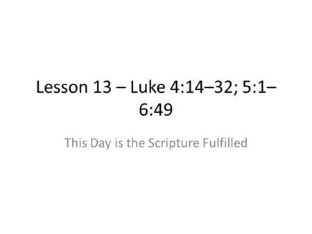 Lesson 13 – Luke 4:14–32; 5:1– 6:49 This Day is the Scripture Fulfilled.