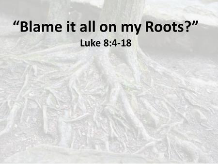 “Blame it all on my Roots?” Luke 8:4-18. Jesus often communicated spiritual truth through parables – which are short stories or descriptions that take.