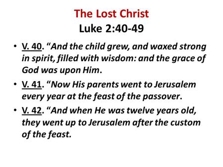The Lost Christ Luke 2:40-49 V. 40. “And the child grew, and waxed strong in spirit, filled with wisdom: and the grace of God was upon Him. V. 41. “Now.