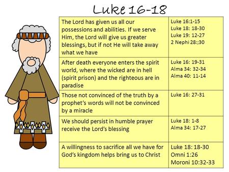 Luke 16-18 The Lord has given us all our possessions and abilities. If we serve Him, the Lord will give us greater blessings, but if not He will take away.