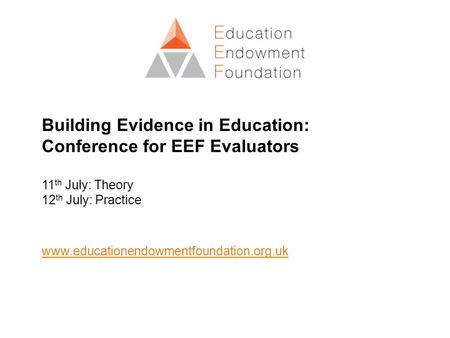 Building Evidence in Education: Conference for EEF Evaluators 11 th July: Theory 12 th July: Practice www.educationendowmentfoundation.org.uk.