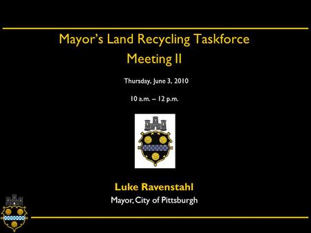 City of Pittsburgh – Department of City Planning Mayor’s Land Recycling Taskforce Meeting II Thursday, June 3, 2010 10 a.m. – 12 p.m. Luke Ravenstahl Mayor,