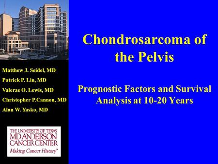Chondrosarcoma of the Pelvis Prognostic Factors and Survival Analysis at 10-20 Years Matthew J. Seidel, MD Patrick P. Lin, MD Valerae O. Lewis, MD Christopher.