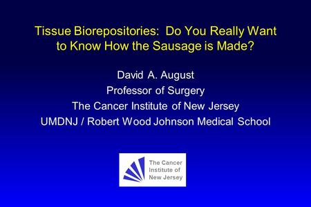 Tissue Biorepositories: Do You Really Want to Know How the Sausage is Made? David A. August Professor of Surgery The Cancer Institute of New Jersey UMDNJ.