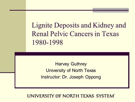 Lignite Deposits and Kidney and Renal Pelvic Cancers in Texas 1980-1998 Harvey Guthrey University of North Texas Instructor: Dr. Joseph Oppong.