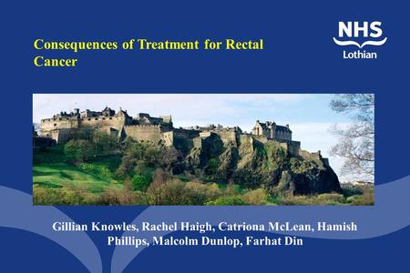 Consequences of Treatment for Rectal Cancer Gillian Knowles, Rachel Haigh, Catriona McLean, Hamish Phillips, Malcolm Dunlop, Farhat Din.
