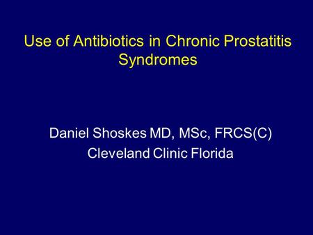 Use of Antibiotics in Chronic Prostatitis Syndromes Daniel Shoskes MD, MSc, FRCS(C) Cleveland Clinic Florida.