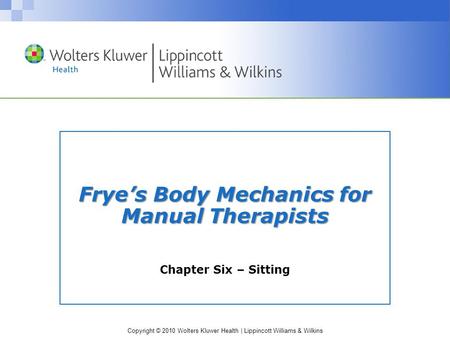 Copyright © 2010 Wolters Kluwer Health | Lippincott Williams & Wilkins Frye’s Body Mechanics for Manual Therapists Chapter Six – Sitting.