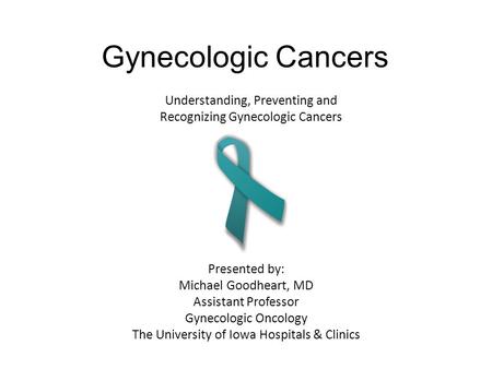 Gynecologic Cancers Presented by: Michael Goodheart, MD Assistant Professor Gynecologic Oncology The University of Iowa Hospitals & Clinics Understanding,