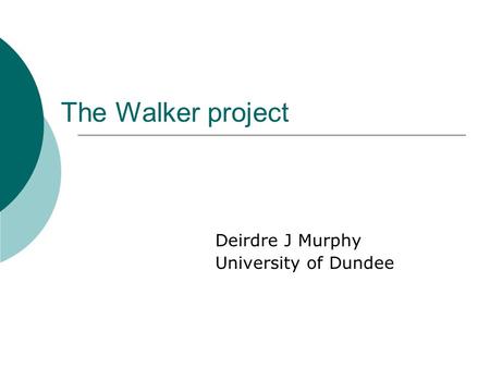 The Walker project Deirdre J Murphy University of Dundee.
